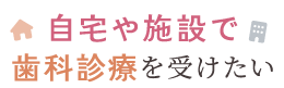 自宅や施設で歯科診療を受けたい